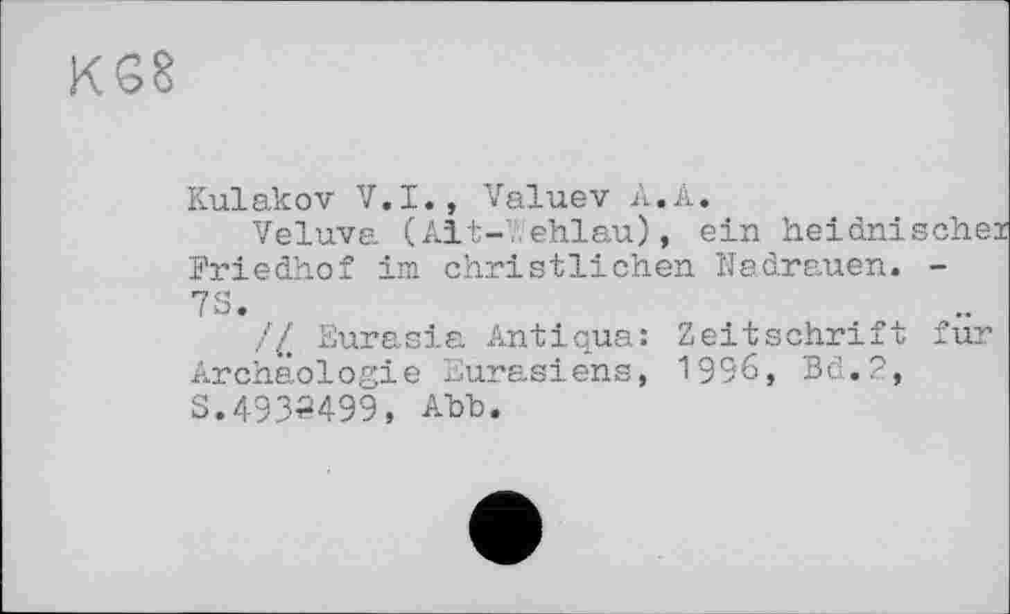 ﻿KS8
Kulakov V.I., Valuev A.A.
Veluva (Alt-Y.ehlau), ein heidnisch Friedhof im christlichen Kadrauen. -7S.
// Eurasia Antiqua: Zeitschrift f Archäologie Eurasiens, 1996, Bd.2, S.49.33499, Abb.